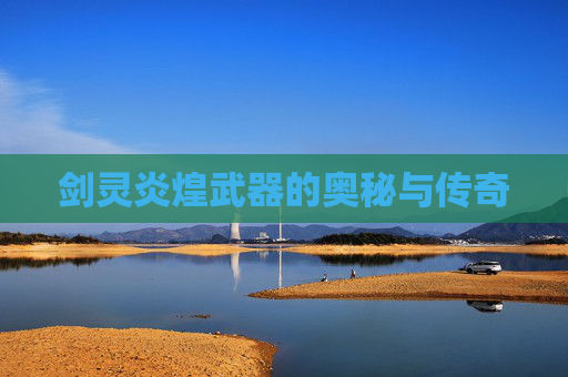 剑灵炎煌武器的奥秘与传奇 剑灵炎煌武器的奥秘与传奇
