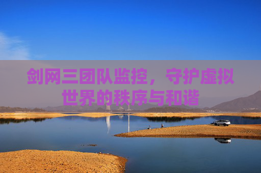 剑网三团队监控,守护虚拟世界的秩序与和谐 剑网三团队监控,守护虚拟世界的秩序与和谐