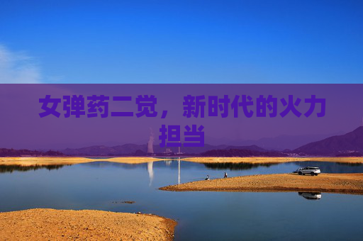 女弹药二觉,新时代的火力担当 女弹药二觉,新时代的火力担当