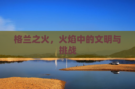 格兰之火,火焰中的文明与挑战 格兰之火,火焰中的文明与挑战