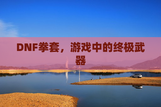 DNF拳套,游戏中的终极武器 DNF拳套,游戏中的终极武器