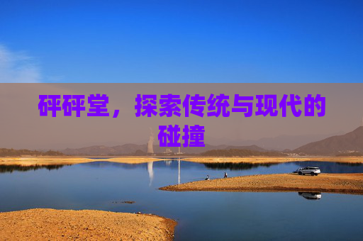 砰砰堂,探索传统与现代的碰撞 砰砰堂,探索传统与现代的碰撞