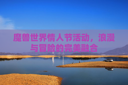 魔兽世界情人节活动,浪漫与冒险的完美融合 魔兽世界情人节活动,浪漫与冒险的完美融合