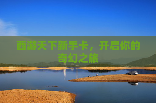 西游天下新手卡,开启你的奇幻之旅 西游天下新手卡,开启你的奇幻之旅