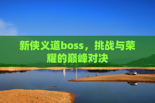 新侠义道boss,挑战与荣耀的巅峰对决 新侠义道boss,挑战与荣耀的巅峰对决