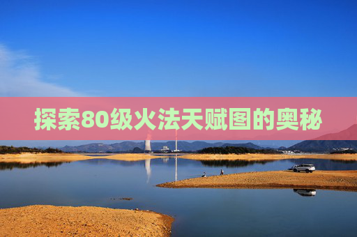 探索80级火法天赋图的奥秘 探索80级火法天赋图的奥秘
