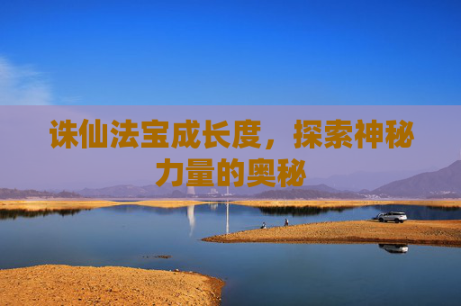 诛仙法宝成长度,探索神秘力量的奥秘 诛仙法宝成长度,探索神秘力量的奥秘