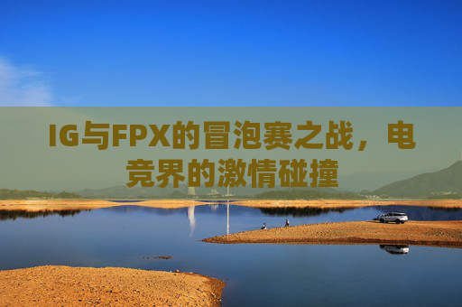 IG与FPX的冒泡赛之战，电竞界的激情碰撞