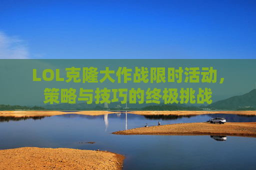 LOL克隆大作战限时活动,策略与技巧的终极挑战 LOL克隆大作战限时活动,策略与技巧的终极挑战