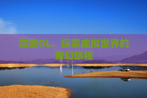 龙迹OL，探索虚拟世界的奇幻旅程