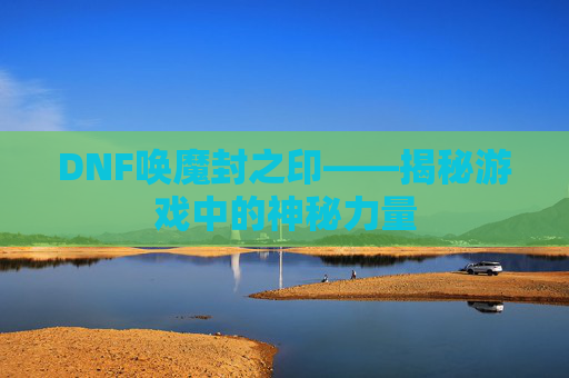 DNF唤魔封之印——揭秘游戏中的神秘力量 DNF唤魔封之印——揭秘游戏中的神秘力量