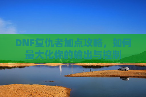 DNF复仇者加点攻略，如何最大化你的输出与控制
