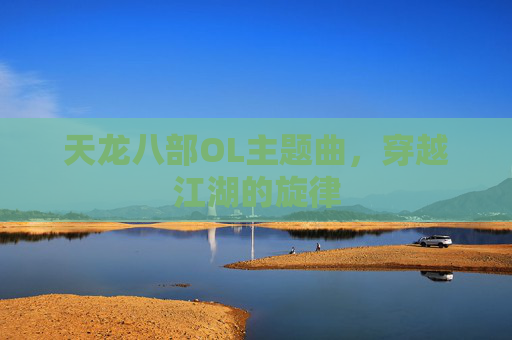 天龙八部OL主题曲,穿越江湖的旋律 天龙八部OL主题曲,穿越江湖的旋律