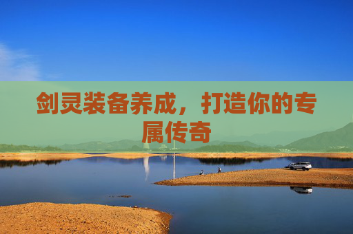 剑灵装备养成,打造你的专属传奇 剑灵装备养成,打造你的专属传奇
