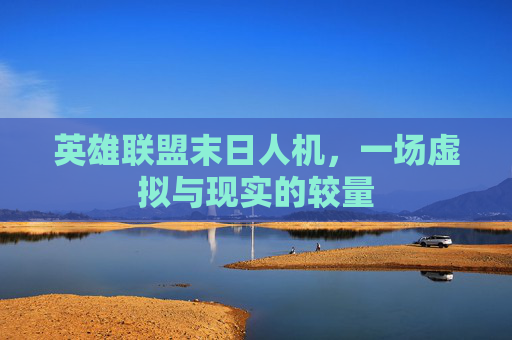 英雄联盟末日人机,一场虚拟与现实的较量 英雄联盟末日人机,一场虚拟与现实的较量