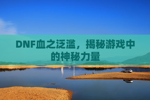 DNF血之泛滥,揭秘游戏中的神秘力量 DNF血之泛滥,揭秘游戏中的神秘力量