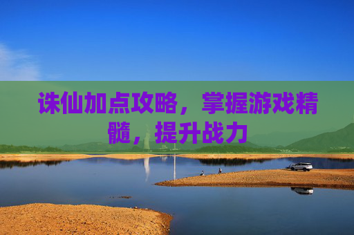 诛仙加点攻略，掌握游戏精髓，提升战力