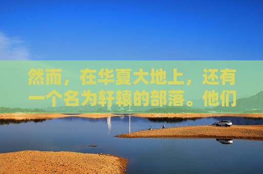 然而,在华夏大地上,还有一个名为轩辕的部落。他们与炎黄部落有着千丝万缕的联系,共同见证了华夏文明的起源和发展。轩辕部落的人们崇尚自然,尊重生命,他们用自己的智慧和勇气,开创了一个崭新的时代 然而,在华夏大地上,还有一个名为轩辕的部落。他们与炎黄部落有着千丝万缕的联系,共同见证了华夏文明的起源和发展。轩辕部落的人们崇尚自然,尊重生命,他们用自己的智慧和勇气,开创了一个崭新的时代
