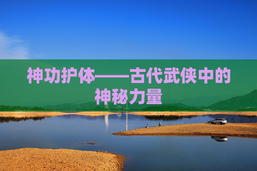 神功护体——古代武侠中的神秘力量 神功护体——古代武侠中的神秘力量