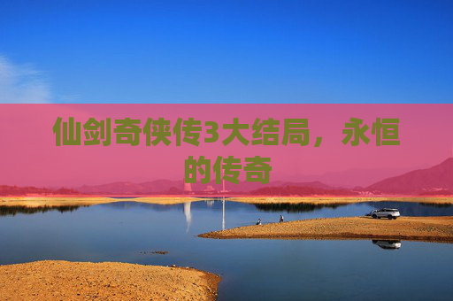 仙剑奇侠传3大结局，永恒的传奇