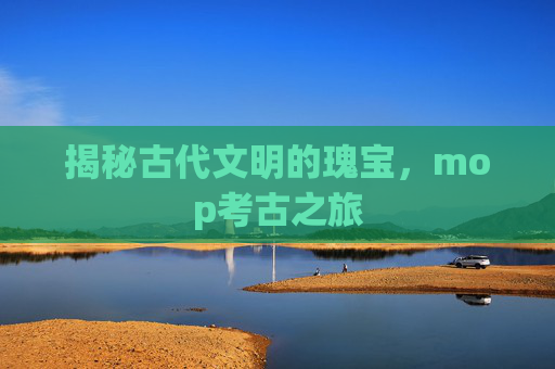 揭秘古代文明的瑰宝,mop考古之旅 揭秘古代文明的瑰宝,mop考古之旅