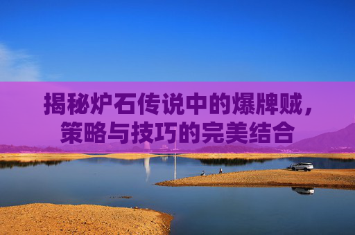 揭秘炉石传说中的爆牌贼,策略与技巧的完美结合 揭秘炉石传说中的爆牌贼,策略与技巧的完美结合