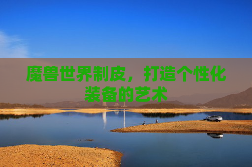 魔兽世界制皮，打造个性化装备的艺术