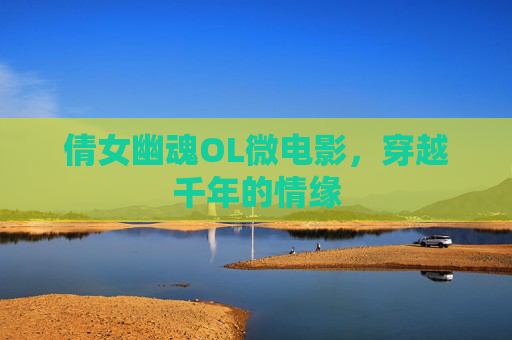 倩女幽魂OL微电影,穿越千年的情缘 倩女幽魂OL微电影,穿越千年的情缘