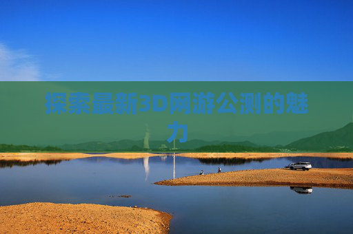 探索最新3D网游公测的魅力