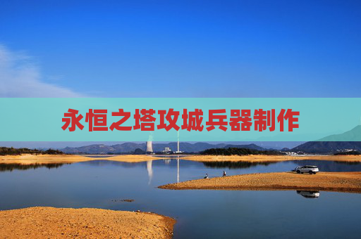 永恒之塔攻城兵器制作 永恒之塔攻城兵器制作