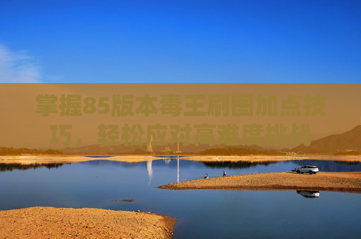 掌握85版本毒王刷图加点技巧,轻松应对高难度挑战 掌握85版本毒王刷图加点技巧,轻松应对高难度挑战