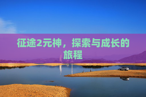 征途2元神,探索与成长的旅程 征途2元神,探索与成长的旅程