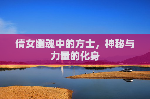 倩女幽魂中的方士,神秘与力量的化身 倩女幽魂中的方士,神秘与力量的化身