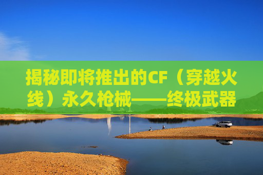 揭秘即将推出的CF（穿越火线）永久枪械——终极武器的诞生