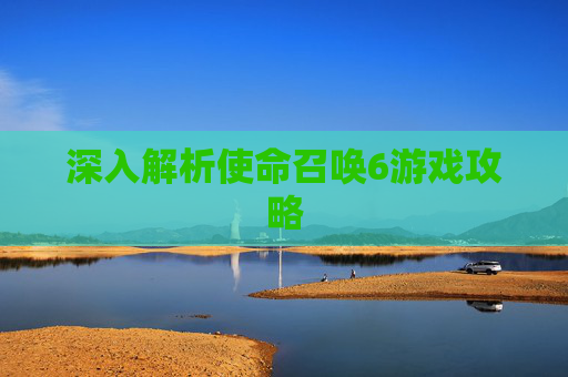 深入解析使命召唤6游戏攻略 深入解析使命召唤6游戏攻略