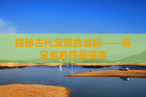 揭秘古代宝藏的坐标——寻宝者的终极指南
