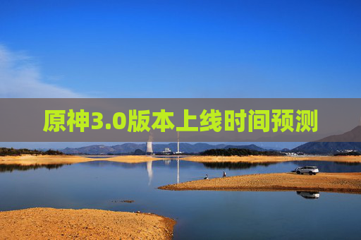原神3.0版本上线时间预测 原神3.0版本上线时间预测