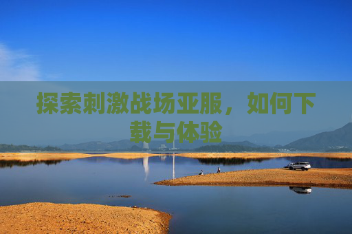 探索刺激战场亚服，如何下载与体验