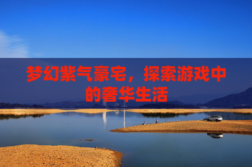 梦幻紫气豪宅,探索游戏中的奢华生活 梦幻紫气豪宅,探索游戏中的奢华生活
