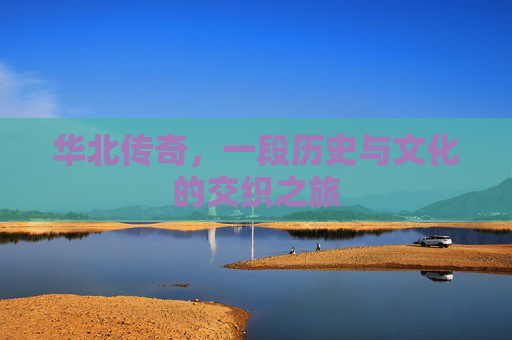 华北传奇,一段历史与文化的交织之旅 华北传奇,一段历史与文化的交织之旅