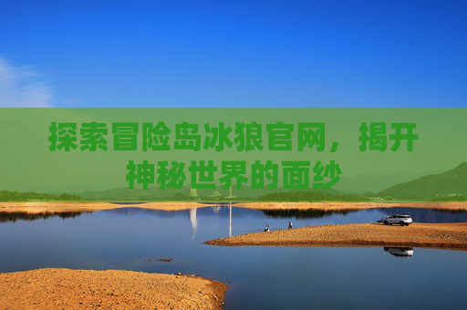 探索冒险岛冰狼官网，揭开神秘世界的面纱