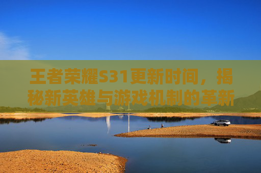 王者荣耀S31更新时间,揭秘新英雄与游戏机制的革新 王者荣耀S31更新时间,揭秘新英雄与游戏机制的革新