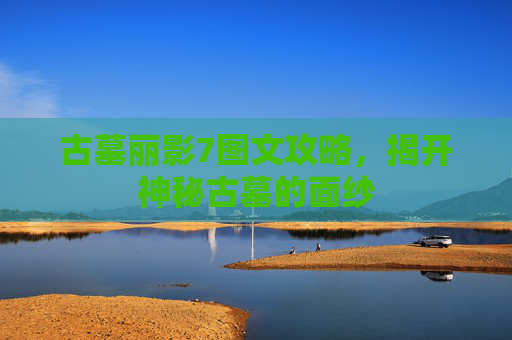 古墓丽影7图文攻略,揭开神秘古墓的面纱 古墓丽影7图文攻略,揭开神秘古墓的面纱