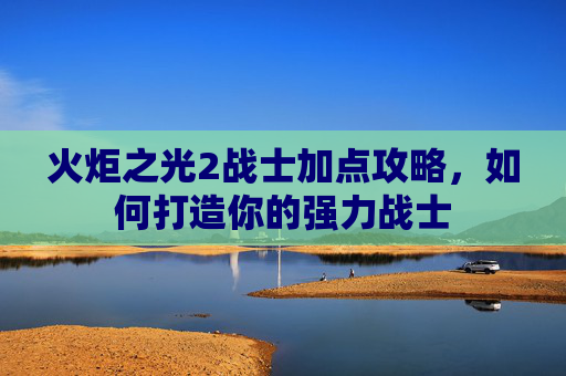 火炬之光2战士加点攻略,如何打造你的强力战士 火炬之光2战士加点攻略,如何打造你的强力战士