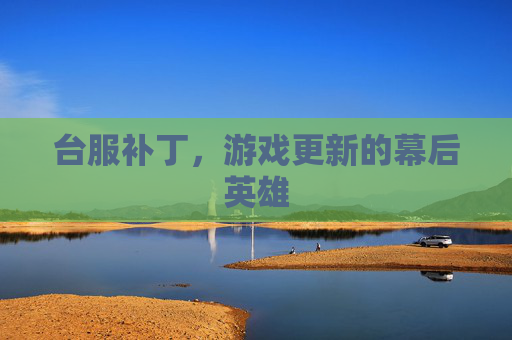 台服补丁，游戏更新的幕后英雄