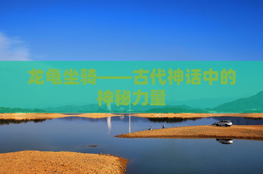 龙龟坐骑——古代神话中的神秘力量 龙龟坐骑——古代神话中的神秘力量