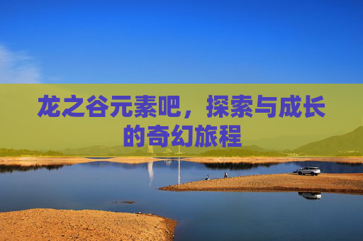 龙之谷元素吧,探索与成长的奇幻旅程 龙之谷元素吧,探索与成长的奇幻旅程