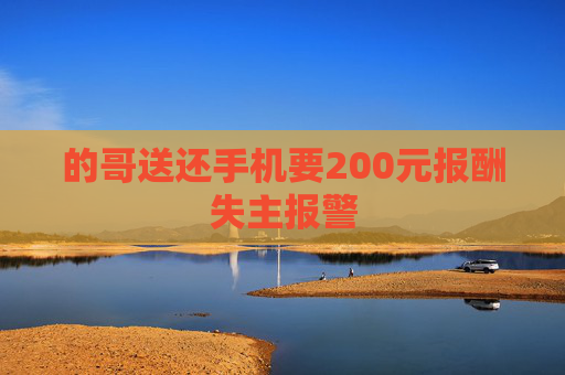 的哥送还手机要200元报酬失主报警 的哥送还手机要200元报酬失主报警
