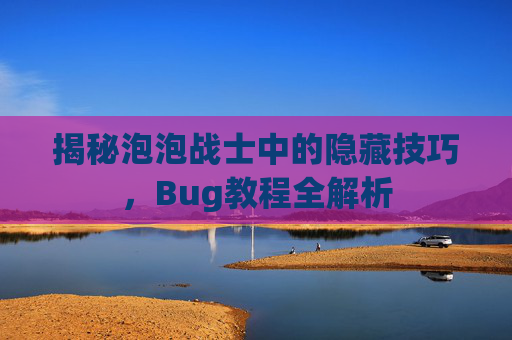 揭秘泡泡战士中的隐藏技巧,Bug教程全解析 揭秘泡泡战士中的隐藏技巧,Bug教程全解析