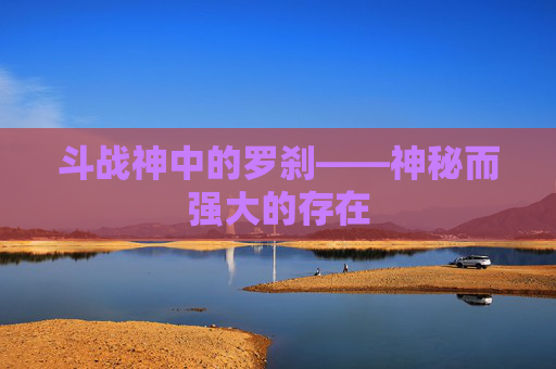 斗战神中的罗刹——神秘而强大的存在 斗战神中的罗刹——神秘而强大的存在